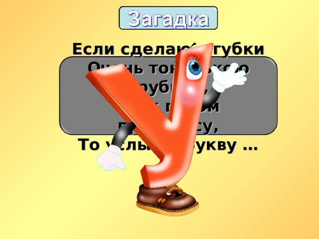 Если сделаю я губки Очень тоненькою трубкой, Звук потом произнесу, То услышу букву … 