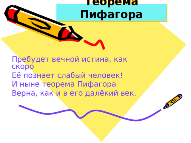 Теорема Пифагора Пребудет вечной истина, как скоро Её познает слабый человек! И ныне теорема Пифагора Верна, как и в его далёкий век. 