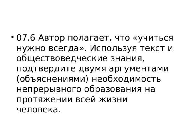 07.6 Автор полагает, что «учиться нужно всегда». Используя текст и обществоведческие знания, подтвердите двумя аргументами (объяснениями) необходимость непрерывного образования на протяжении всей жизни человека. 