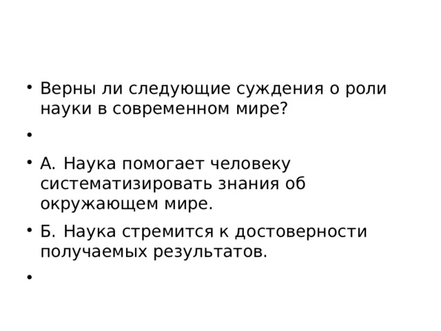 Верны ли следующие суждения о роли науки в современном мире?   А.  Наука помогает человеку систематизировать знания об окружающем мире. Б.  Наука стремится к достоверности получаемых результатов.    