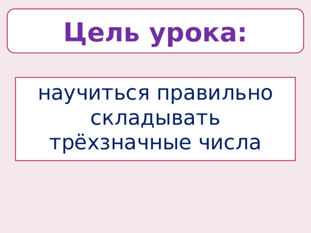 Цель урока: научиться правильно складывать трёхзначные числа 