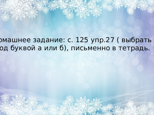 Домашнее задание: с. 125 упр.27 ( выбрать  под буквой а или б), письменно в тетрадь. 