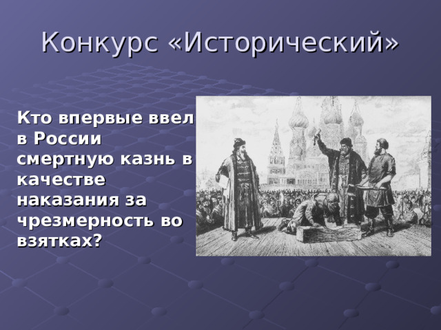 Конкурс «Исторический»   Кто впервые ввел в России смертную казнь в качестве наказания за чрезмерность во взятках? 