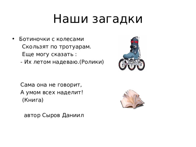 Наши загадки Ботиночки с колесами  Скользят по тротуарам.  Еще могу сказать :  - Их летом надеваю.(Ролики)  Сама она не говорит,  А умом всех наделит!  (Книга)  автор Сыров Даниил 