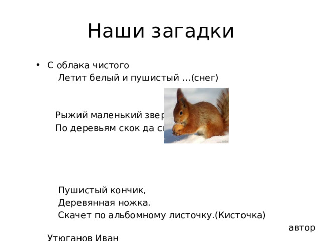 Наши загадки С облака чистого  Летит белый и пушистый …(снег)  Рыжий маленький зверек  По деревьям скок да скок.  Пушистый кончик,  Деревянная ножка.  Скачет по альбомному листочку.(Кисточка)  автор Утюганов Иван 