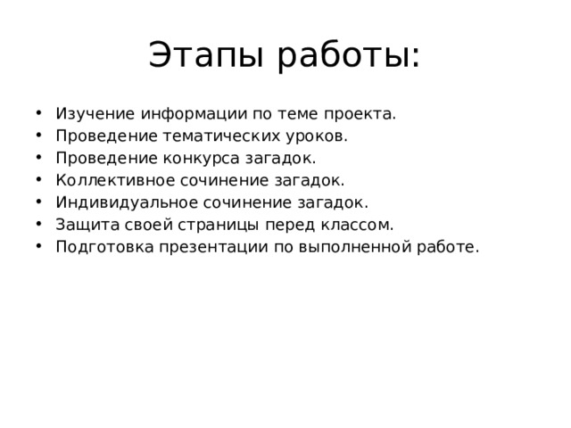 Этапы работы: Изучение информации по теме проекта. Проведение тематических уроков. Проведение конкурса загадок. Коллективное сочинение загадок. Индивидуальное сочинение загадок. Защита своей страницы перед классом. Подготовка презентации по выполненной работе. 