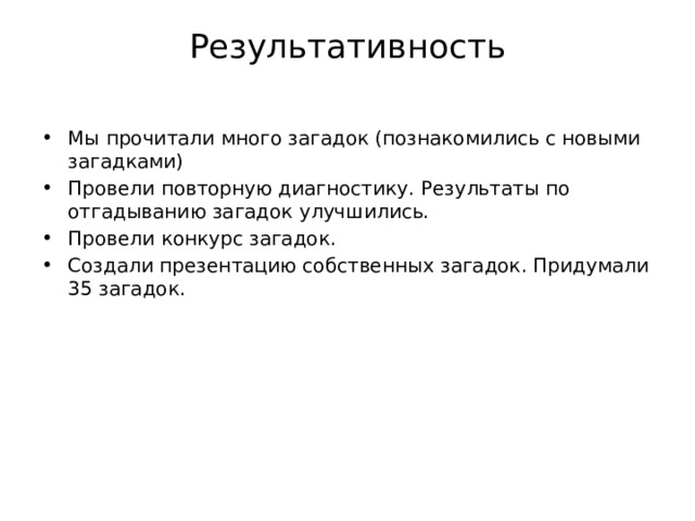 Результативность   Мы прочитали много загадок (познакомились с новыми загадками) Провели повторную диагностику. Результаты по отгадыванию загадок улучшились. Провели конкурс загадок. Создали презентацию собственных загадок. Придумали 35 загадок. 