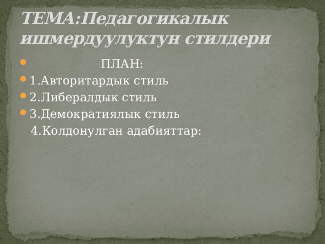 ТЕМА:Педагогикалык ишмердуулуктун стилдери  ПЛАН: 1.Авторитардык стиль 2.Либералдык стиль 3.Демократиялык стиль  4.Колдонулган адабияттар: 