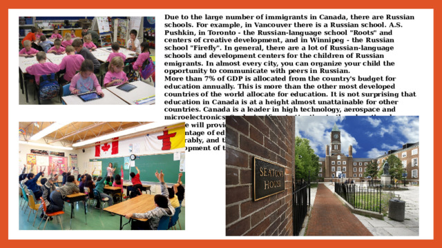 Due to the large number of immigrants in Canada, there are Russian schools. For example, in Vancouver there is a Russian school. A.S. Pushkin, in Toronto - the Russian-language school 