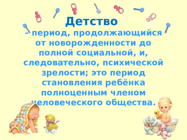 Детство  – период, продолжающийся от новорожденности до полной социальной, и, следовательно, психической зрелости; это период становления ребёнка полноценным членом человеческого общества. 