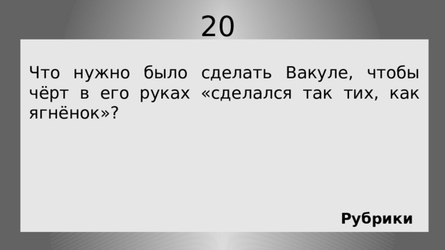 20 Что нужно было сделать Вакуле, чтобы чёрт в его руках «сделался так тих, как ягнёнок»? Рубрики 