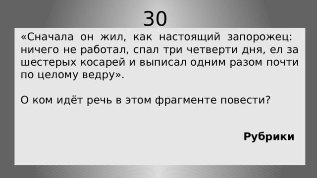 30 «Сначала он жил, как настоящий запорожец: ничего не работал, спал три четверти дня, ел за шестерых косарей и выписал одним разом почти по целому ведру». О ком идёт речь в этом фрагменте повести? Рубрики 