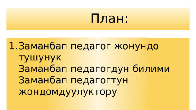  План: Заманбап педагог жонундо тушунук  Заманбап педагогдун билими  Заманбап педагогтун жондомдуулуктору 
