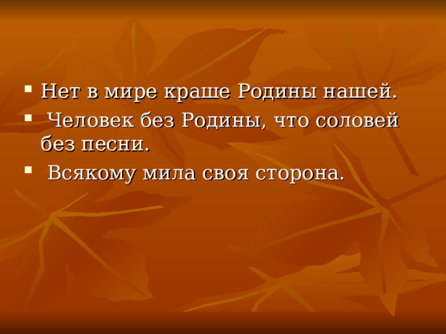 Нет в мире краше Родины нашей.  Человек без Родины, что соловей без песни.  Всякому мила своя сторона. 