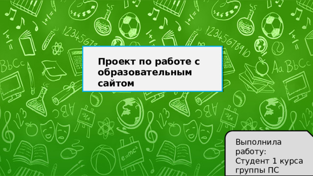 Проект по работе с образовательным сайтом Выполнила работу: Студент 1 курса группы ПС Корнюхина Мария 