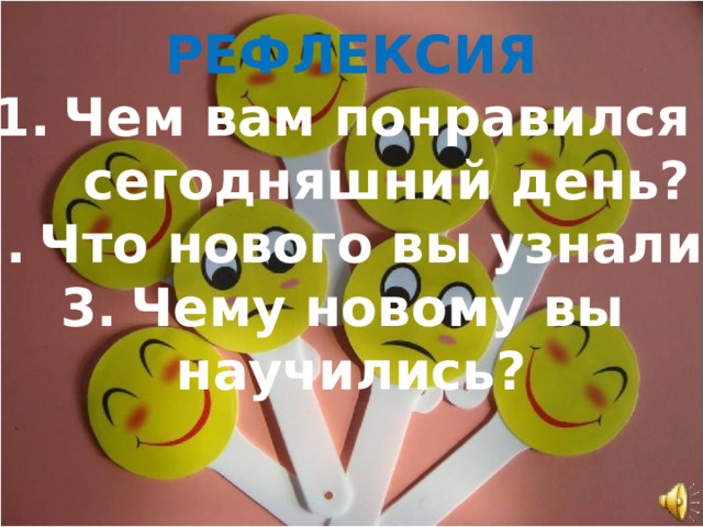 РЕФЛЕКСИЯ Чем вам понравился  сегодняшний день? Что нового вы узнали? Чему новому вы научились? 