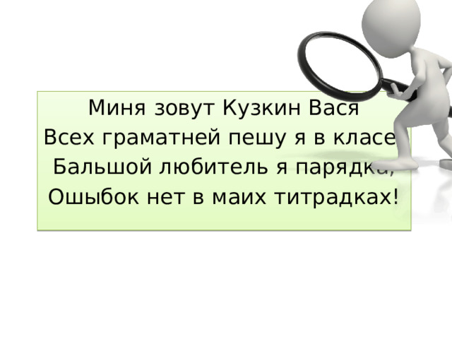 Миня зовут Кузкин Вася Всех граматней пешу я в класе! Бальшой любитель я парядка, Ошыбок нет в маих титрадках! 