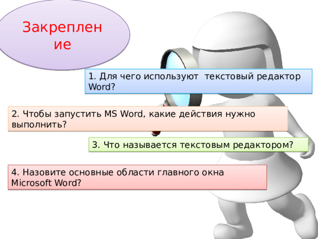 Закрепление 1. Для чего используют текстовый редактор Word? 2. Чтобы запустить MS Word, какие действия нужно выполнить? 3. Что называется текстовым редактором? 4. Назовите основные области главного окна Microsoft Word? 