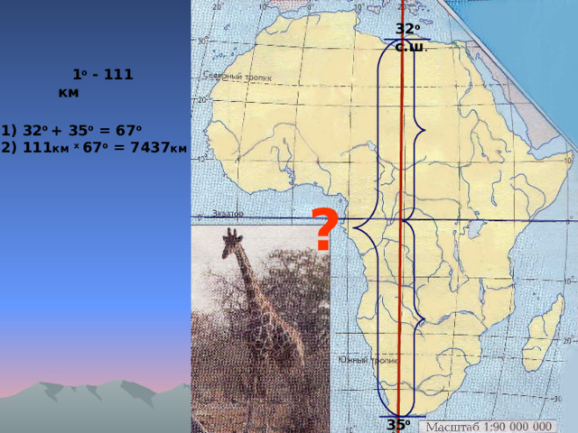 32 о  с.ш .  1 о  - 111 км 32 о + 35 о = 67 о 111 км  х 67 о = 7437 км ? 35 о ю.ш. 