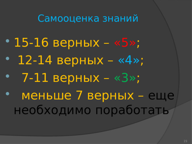 Самооценка знаний 15-16 верных – «5» ;   12-14 верных – «4» ;  7-11 верных – «3» ;  меньше 7 верных – еще необходимо поработать   