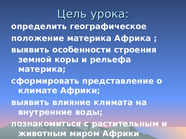 Цель урока: определить географическое положение материка Африка ; выявить особенности строения земной коры и рельефа материка; сформировать представление о климате Африки; выявить влияние климата на внутренние воды; познакомиться с растительным и животным миром Африки   