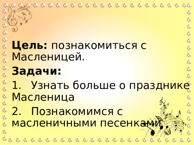 Цель: познакомиться с Масленицей. Задачи: 1.  Узнать больше о празднике Масленица 2.  Познакомимся с масленичными песенками 