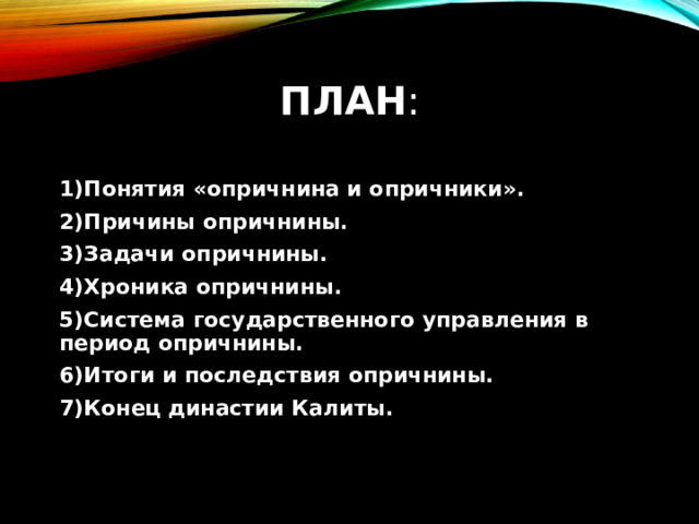 План : 1)Понятия «опричнина и опричники». 2)Причины опричнины. 3)Задачи опричнины. 4)Хроника опричнины. 5)Система государственного управления в период опричнины. 6)Итоги и последствия опричнины. 7)Конец династии Калиты. 