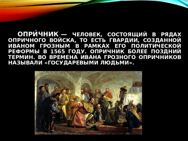  Опри́чник — человек, состоящий в рядах опричного войска, то есть гвардии, созданной Иваном Грозным в рамках его политической реформы в 1565 году. Опричник более поздний термин. Во времена Ивана Грозного опричников называли «государевыми людьми». 