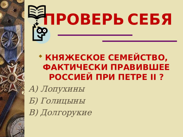 ПРОВЕРЬ  СЕБЯ КНЯЖЕСКОЕ СЕМЕЙСТВО, ФАКТИЧЕСКИ ПРАВИВШЕЕ РОССИЕЙ ПРИ ПЕТРЕ II  ? А) Лопухины Б) Голицыны В) Долгорукие 