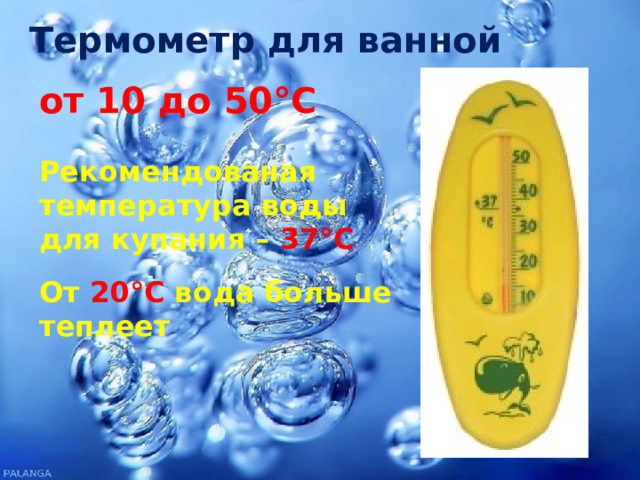  Термометр для ванной от 10 до 50°С Рекомендованая температура воды для купания – 37°С От  20°С  вода больше теплеет 