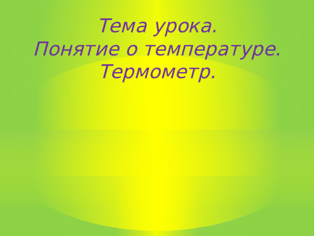 Тема урока.  Понятие о температуре. Термометр. 