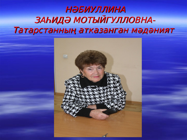   НӘБИУЛЛИНА  ЗАҺИДӘ МОТЫЙГУЛЛОВНА-Татарстанның атказанган мәдәният хезмәткәре 