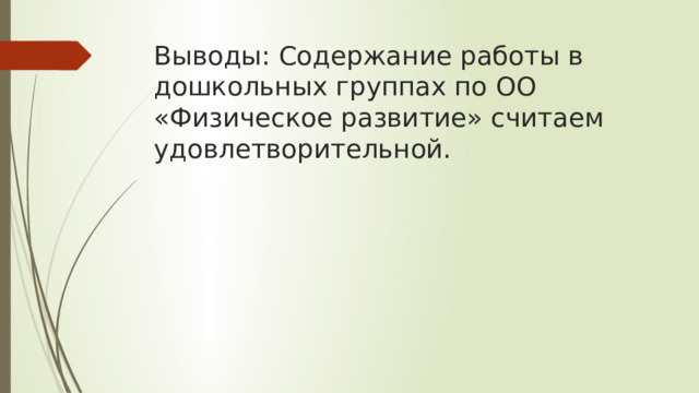 Выводы: Содержание работы в дошкольных группах по ОО «Физическое развитие» считаем удовлетворительной.   