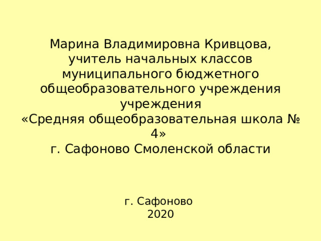  Марина Владимировна Кривцова,  учитель начальных классов  муниципального бюджетного общеобразовательного учреждения учреждения  «Средняя общеобразовательная школа № 4»  г. Сафоново Смоленской области    г. Сафоново  2020 