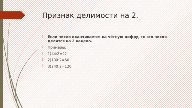 Признак делимости на 2. Если число оканчивается на чётную цифру, то это число делится на 2 нацело. Примеры: 1)44:2=22 2)100:2=50 3)240:2=120 
