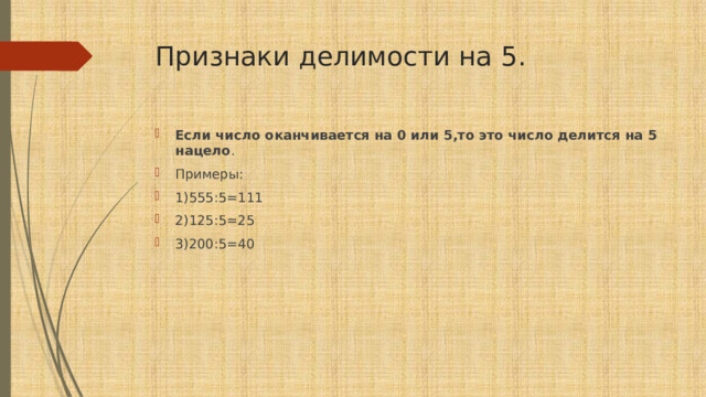 Признаки делимости на 5. Если число оканчивается на 0 или 5,то это число делится на 5 нацело . Примеры: 1)555:5=111 2)125:5=25 3)200:5=40 