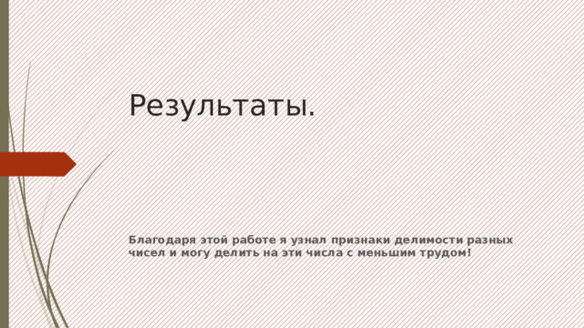 Результаты. Благодаря этой работе я узнал признаки делимости разных чисел и могу делить на эти числа с меньшим трудом! 