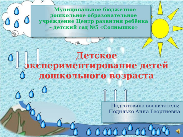  Муниципальное бюджетное дошкольное образовательное учреждение Центр развития ребёнка – детский сад №5 «Солнышко» Детское экспериментирование детей дошкольного возраста  Подготовила воспитатель: Подилько Анна Георгиевна 