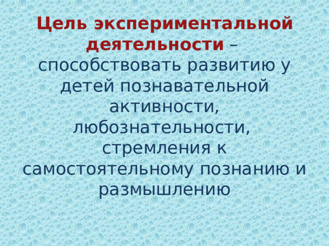Цель экспериментальной деятельности  –  способствовать развитию у детей познавательной активности, любознательности,  стремления к самостоятельному познанию и размышлению   