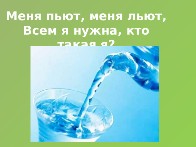 Меня пьют, меня льют, Всем я нужна, кто такая я? 