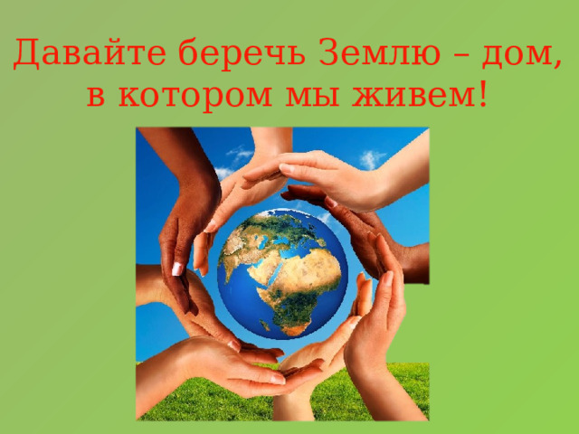 Давайте беречь Землю – дом, в котором мы живем! 