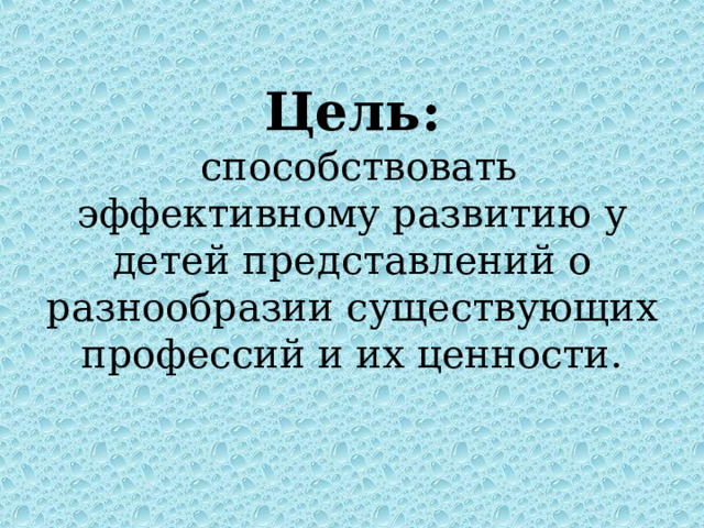    Цель:   способствовать эффективному развитию у детей представлений о разнообразии существующих профессий и их ценности. 