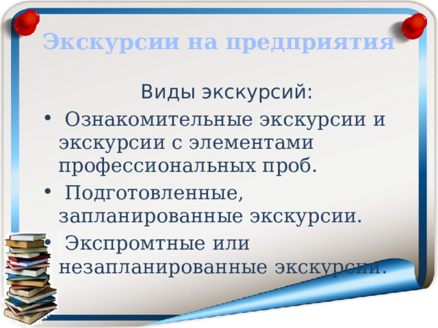 Экскурсии на предприятия Виды экскурсий:  Ознакомительные экскурсии и экскурсии с элементами профессиональных проб.  Подготовленные, запланированные экскурсии.  Экспромтные или незапланированные экскурсии. 
