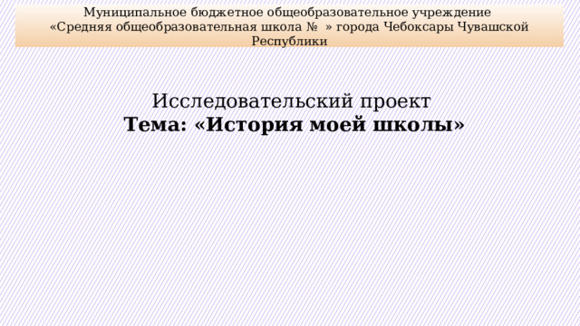 Муниципальное бюджетное общеобразовательное учреждение  «Средняя общеобразовательная школа № » города Чебоксары Чувашской Республики Исследовательский проект Тема: «История моей школы» 