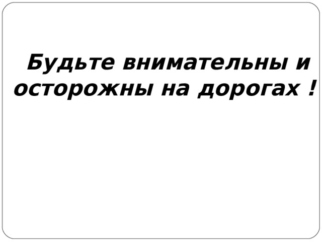  Будьте внимательны и осторожны на дорогах ! 