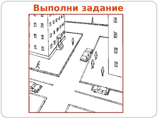 Выполни задание Это задание можно дать детям индивидуально, распечатав его на листах. 1 класс- Раскрась тротуар серым цветом, поребрик – красным, проезжую часть – голубым. 2 класс –Подпиши названия элементов дороги. 3 класс – Покажи стрелками направление движения пешеходов и транспорта.  