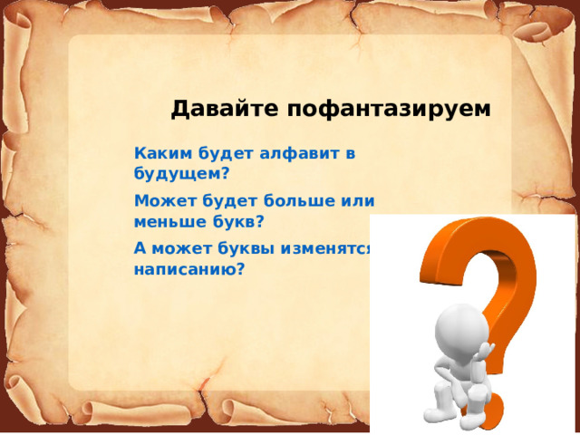 Давайте пофантазируем Каким будет алфавит в будущем? Может будет больше или меньше букв? А может буквы изменятся по написанию? 