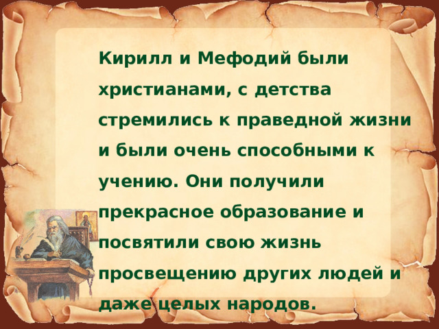 Кирилл и Мефодий были христианами, с детства стремились к праведной жизни и были очень способными к учению. Они получили прекрасное образование и посвятили свою жизнь просвещению других людей и даже целых народов. 