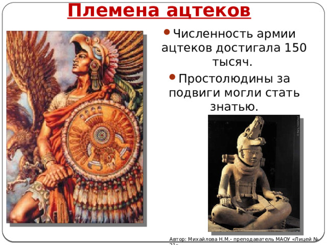 Племена ацтеков Численность армии ацтеков достигала 150 тысяч. Простолюдины за подвиги могли стать знатью. Автор: Михайлова Н.М.- преподаватель МАОУ «Лицей № 21» 