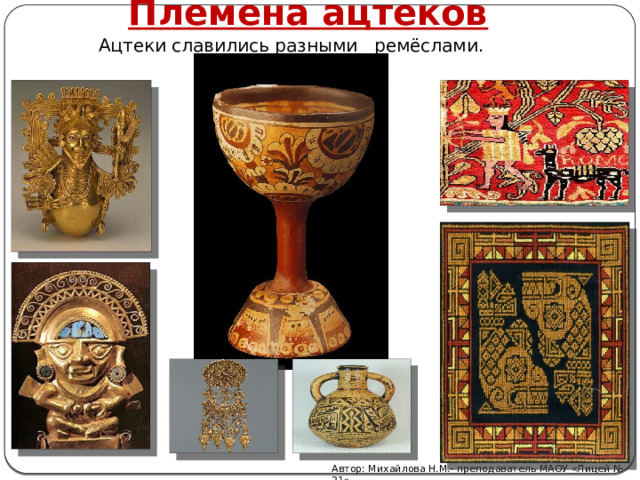 Племена ацтеков Ацтеки славились разными ремёслами. Автор: Михайлова Н.М.- преподаватель МАОУ «Лицей № 21» 